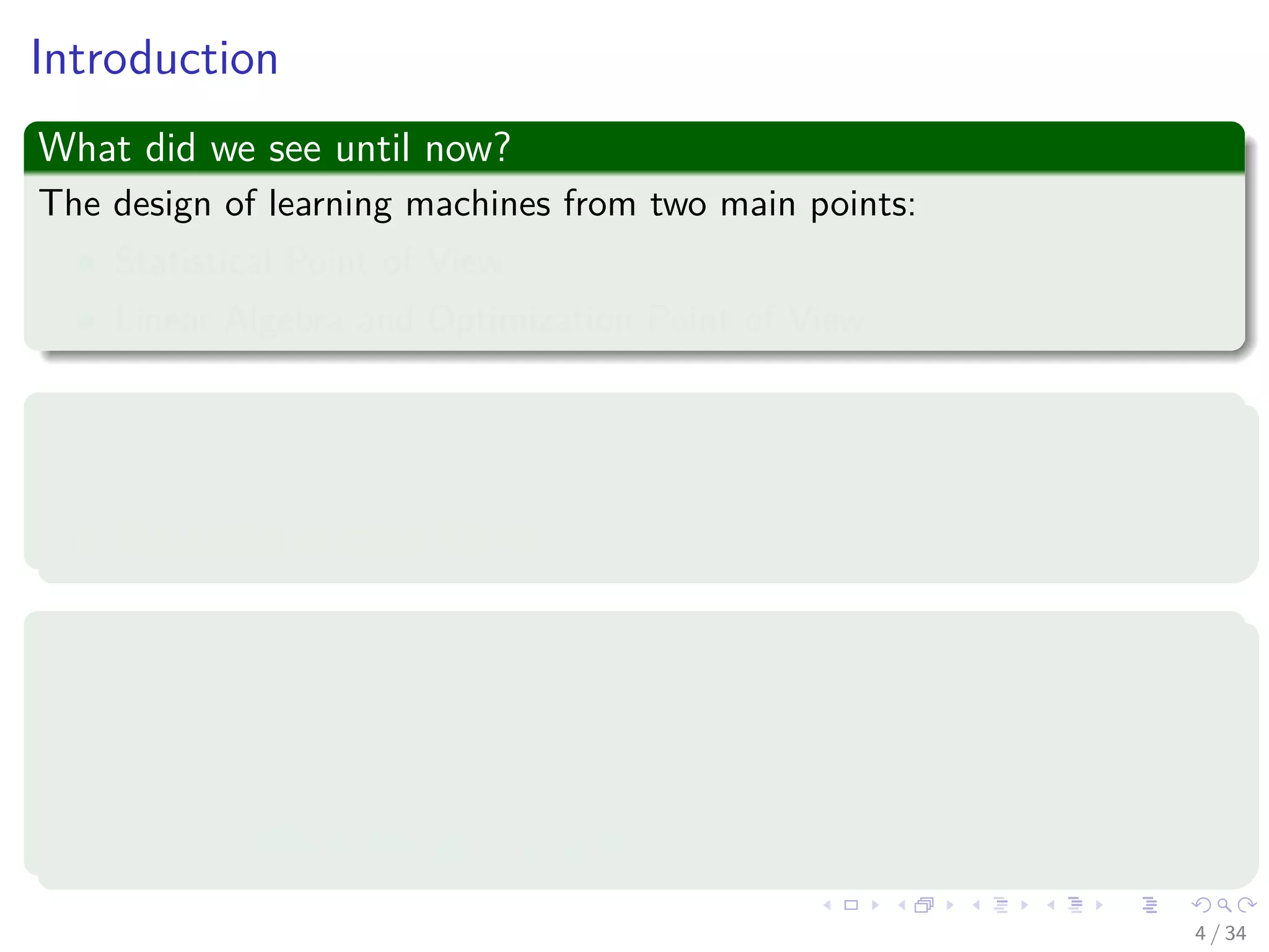 Images/cinvestav-
Introduction
What did we see until now?
The design of learning machines from two main points:
Statistical Point of View
Linear Algebra and Optimization Point of View
Going back to the probability models
We might think in the machine to be learned as a function g (x|D)....
Something as curve ﬁtting...
Under a data set
D = {(xi, yi) |i = 1, 2, ..., N} (1)
Remark: Where the xi ∼ p (x|Θ)!!!
4 / 34
 