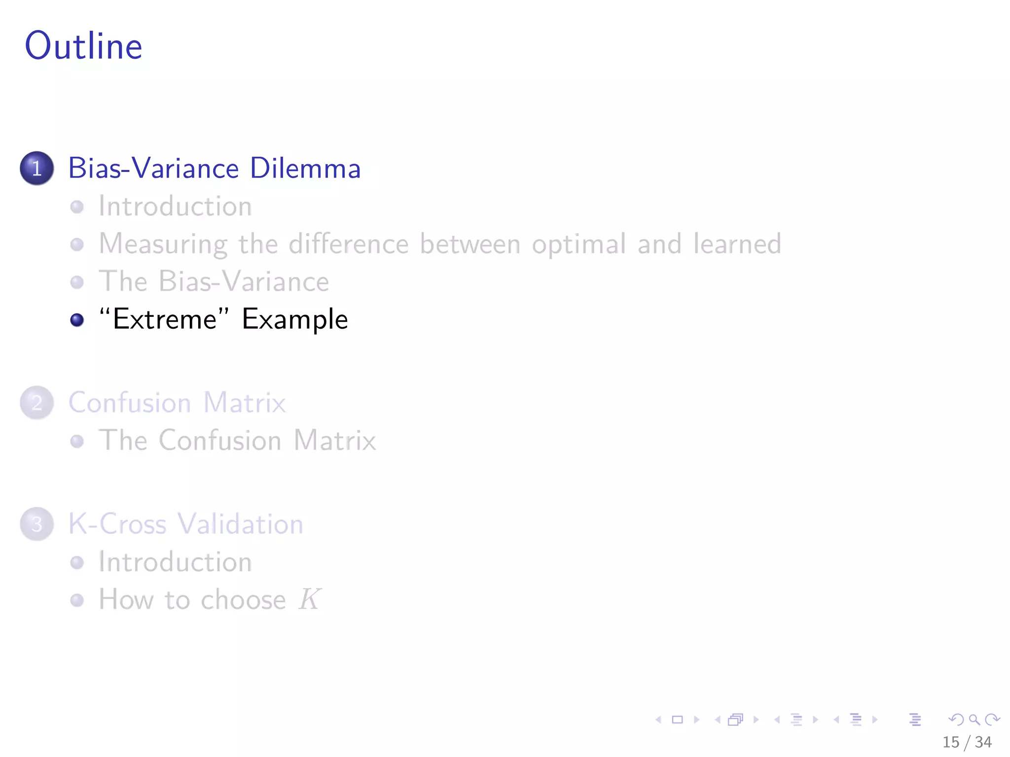 Images/cinvestav-
Outline
1 Bias-Variance Dilemma
Introduction
Measuring the diﬀerence between optimal and learned
The Bias-Variance
“Extreme” Example
2 Confusion Matrix
The Confusion Matrix
3 K-Cross Validation
Introduction
How to choose K
15 / 34
 