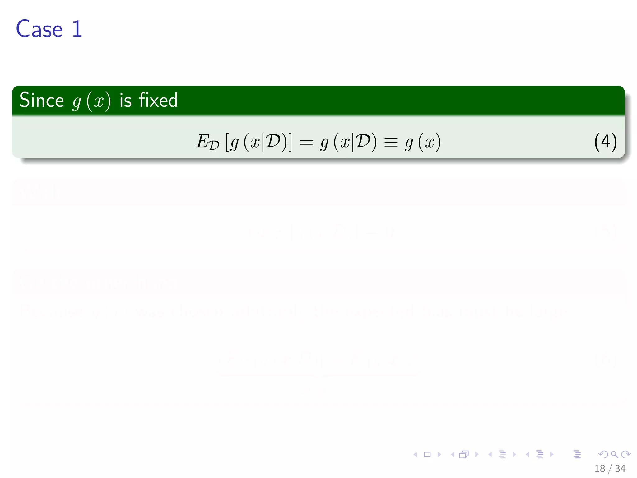 Images/cinvestav-
Case 1
Since g (x) is ﬁxed
ED [g (x|D)] = g (x|D) ≡ g (x) (4)
With
VarD [g (x|D)] = 0 (5)
On the other hand
Because g (x) was chosen arbitrarily the expected bias must be large.
(ED [g (x|D)] − E [y|x])2
BIAS
(6)
18 / 34
 
