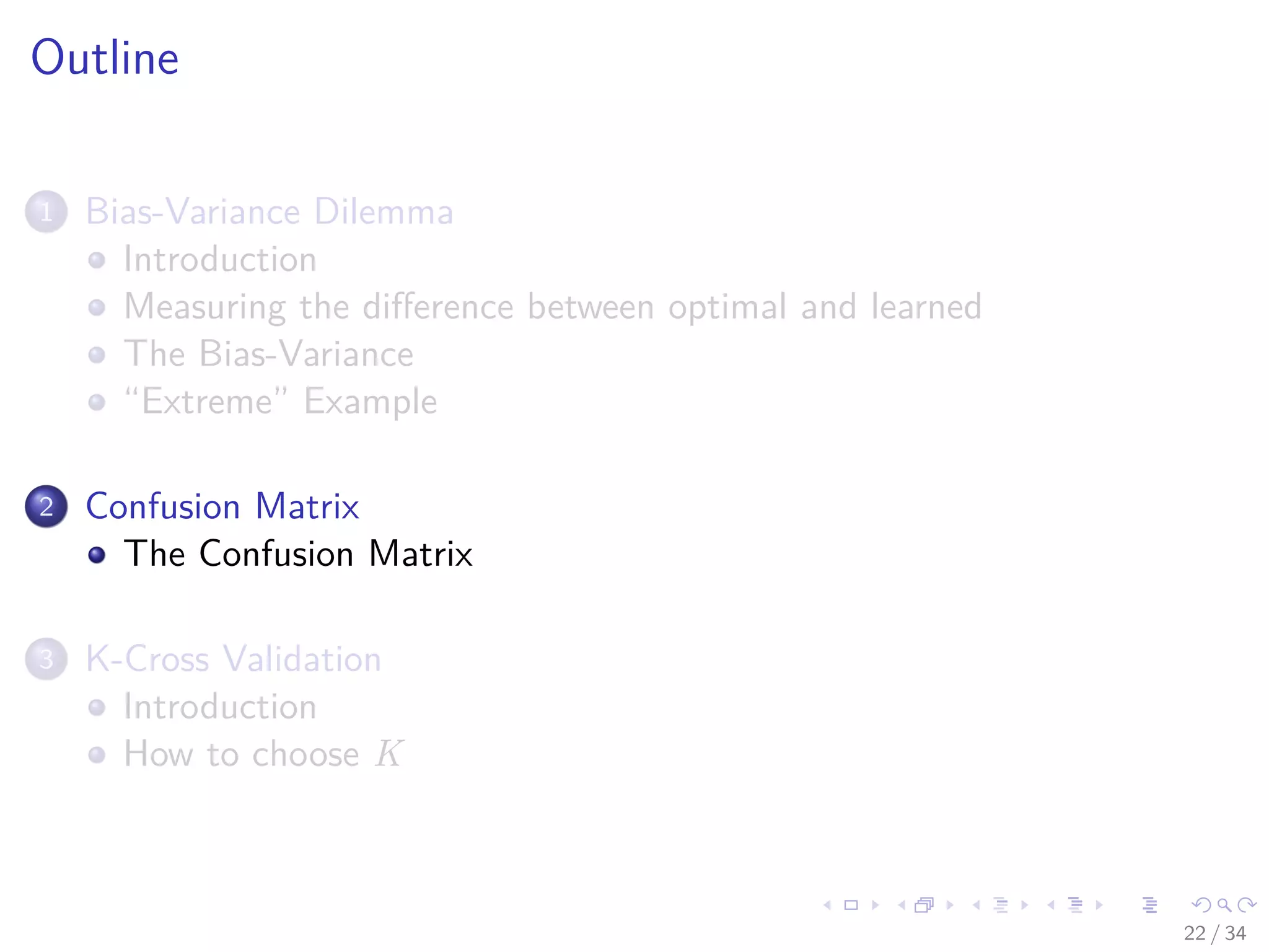 Images/cinvestav-
Outline
1 Bias-Variance Dilemma
Introduction
Measuring the diﬀerence between optimal and learned
The Bias-Variance
“Extreme” Example
2 Confusion Matrix
The Confusion Matrix
3 K-Cross Validation
Introduction
How to choose K
22 / 34
 
