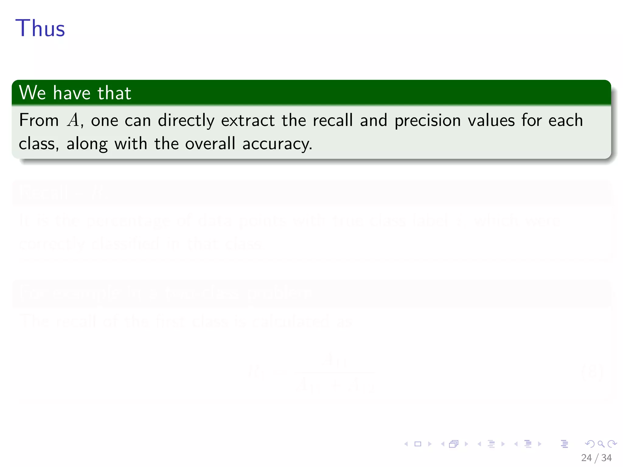 Images/cinvestav-
Thus
We have that
From A, one can directly extract the recall and precision values for each
class, along with the overall accuracy.
Recall - Ri
It is the percentage of data points with true class label i, which were
correctly classiﬁed in that class.
For example in a two-class problem
The recall of the ﬁrst class is calculated as
R1 =
A11
A11 + A12
(8)
24 / 34
 