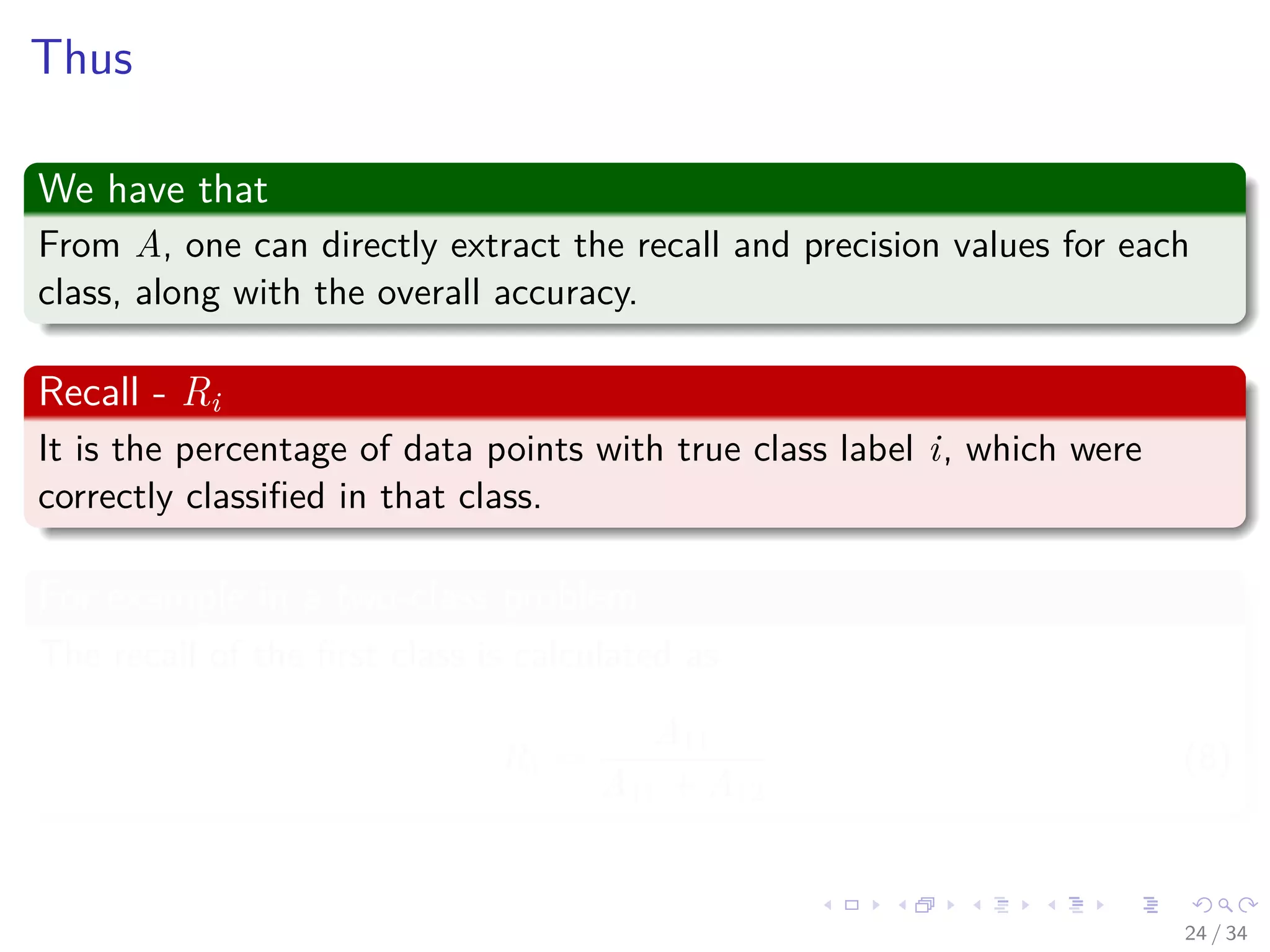 Images/cinvestav-
Thus
We have that
From A, one can directly extract the recall and precision values for each
class, along with the overall accuracy.
Recall - Ri
It is the percentage of data points with true class label i, which were
correctly classiﬁed in that class.
For example in a two-class problem
The recall of the ﬁrst class is calculated as
R1 =
A11
A11 + A12
(8)
24 / 34
 