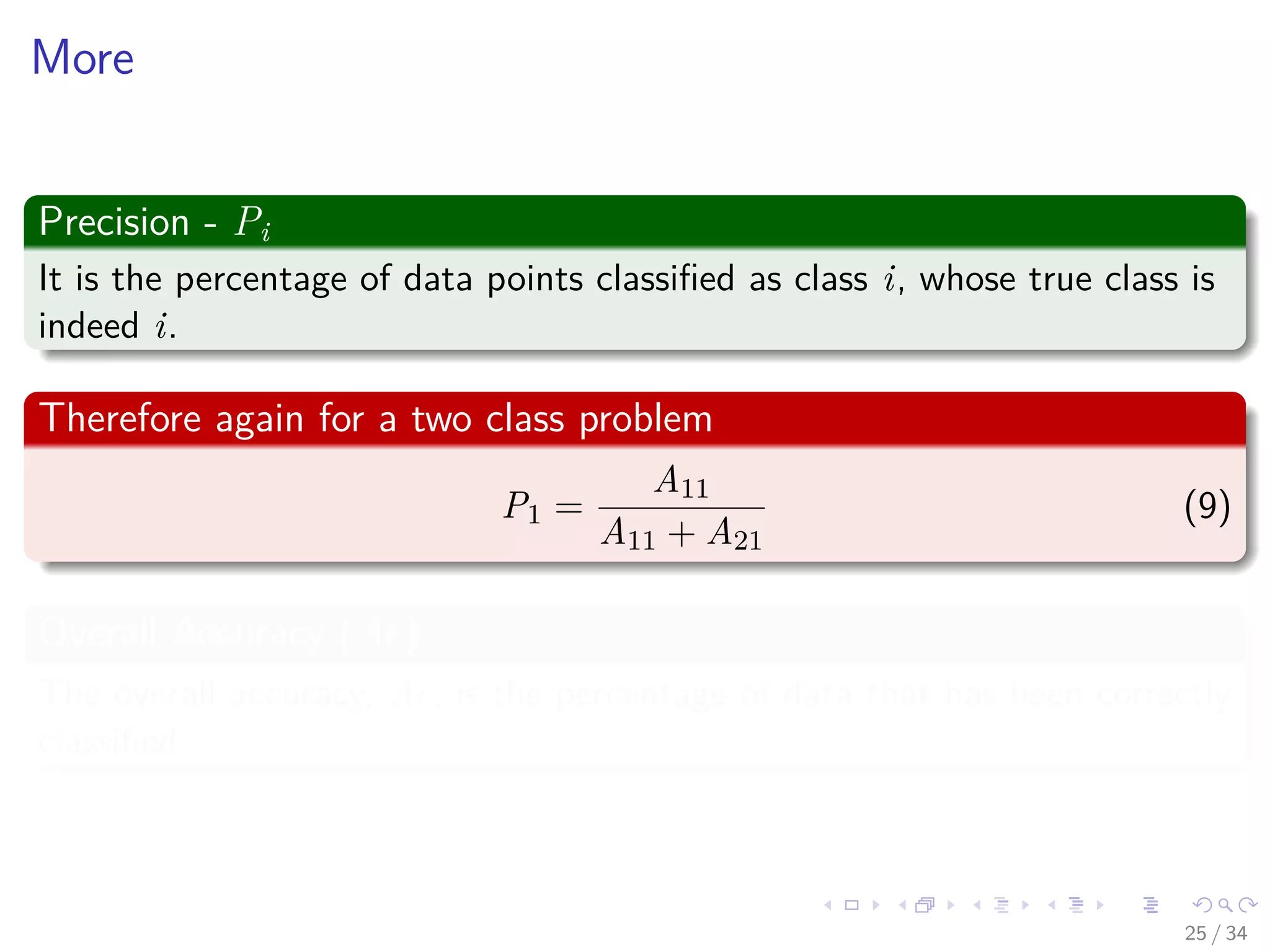 Images/cinvestav-
More
Precision - Pi
It is the percentage of data points classiﬁed as class i, whose true class is
indeed i.
Therefore again for a two class problem
P1 =
A11
A11 + A21
(9)
Overall Accuracy (Ac).
The overall accuracy, Ac, is the percentage of data that has been correctly
classiﬁed.
25 / 34
 