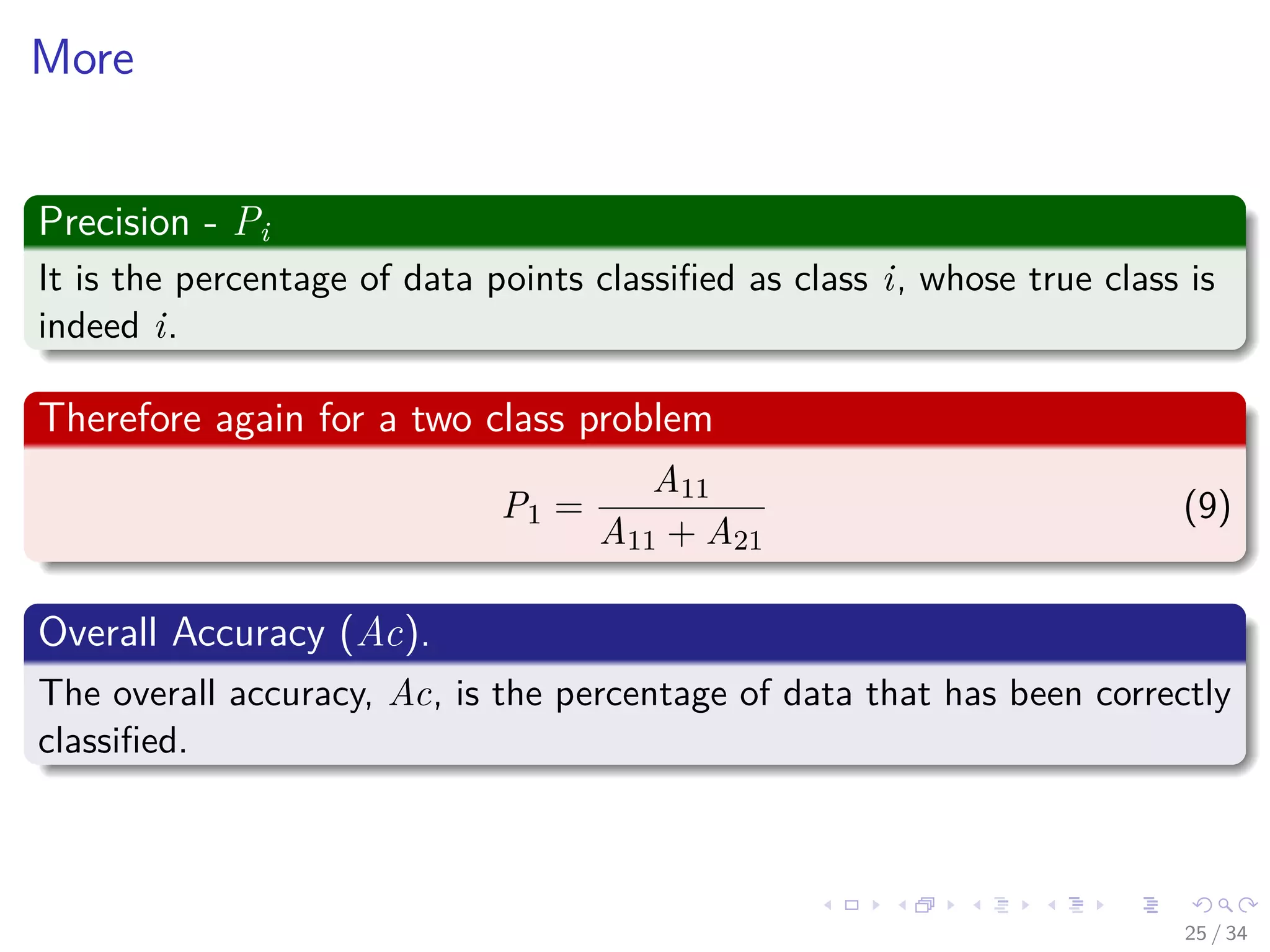 Images/cinvestav-
More
Precision - Pi
It is the percentage of data points classiﬁed as class i, whose true class is
indeed i.
Therefore again for a two class problem
P1 =
A11
A11 + A21
(9)
Overall Accuracy (Ac).
The overall accuracy, Ac, is the percentage of data that has been correctly
classiﬁed.
25 / 34
 