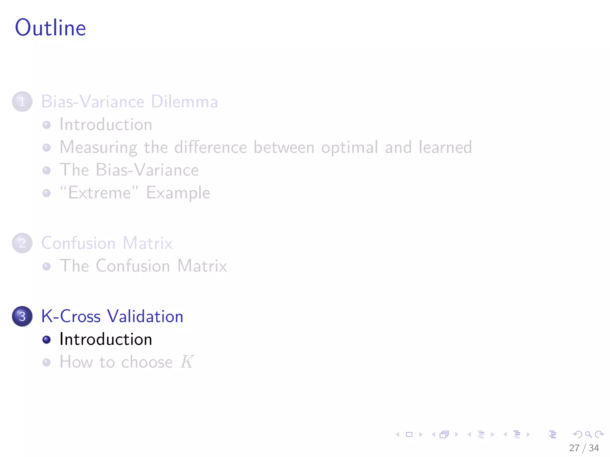 Images/cinvestav-
Outline
1 Bias-Variance Dilemma
Introduction
Measuring the diﬀerence between optimal and learned
The Bias-Variance
“Extreme” Example
2 Confusion Matrix
The Confusion Matrix
3 K-Cross Validation
Introduction
How to choose K
27 / 34
 