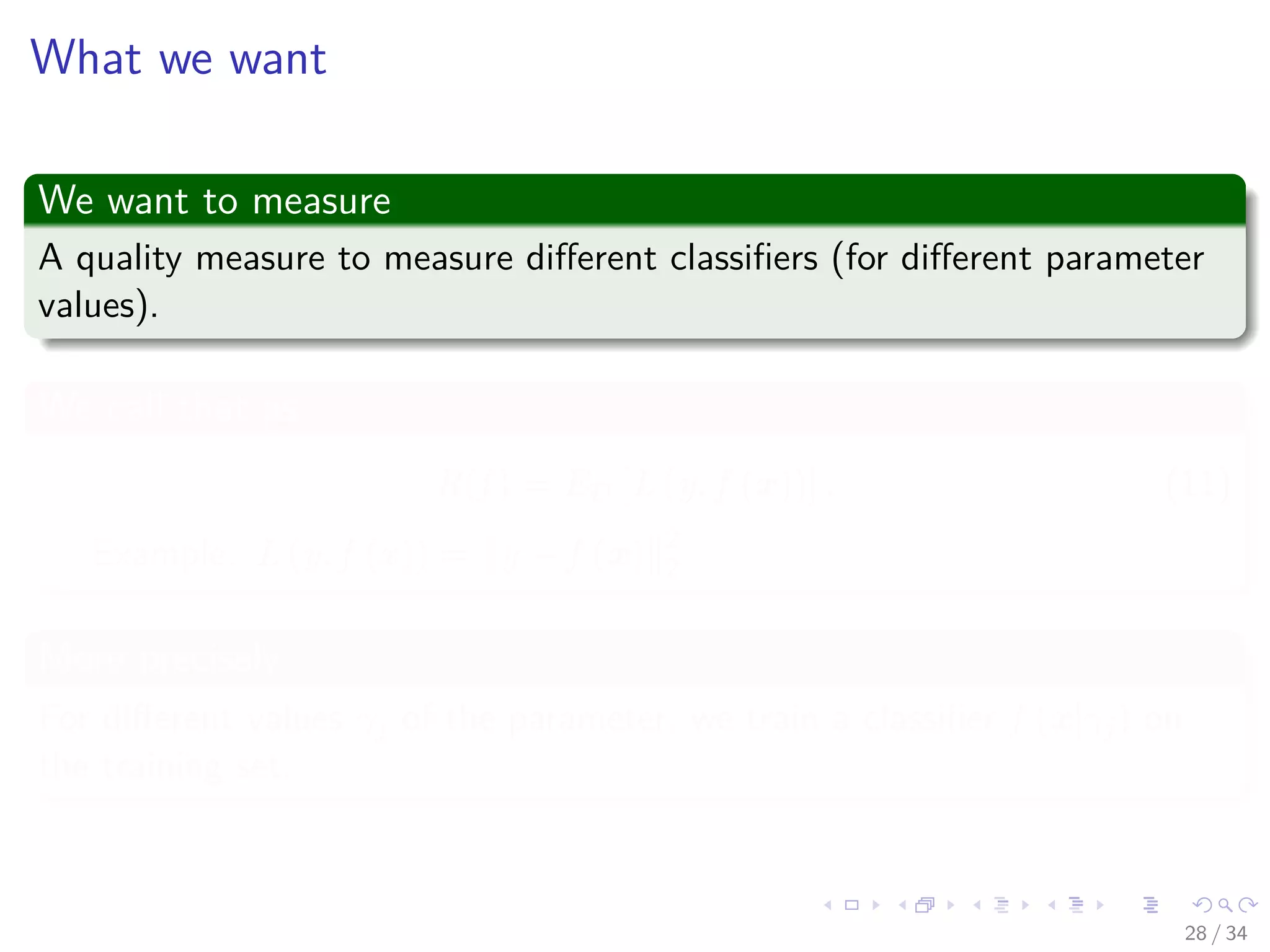 Images/cinvestav-
What we want
We want to measure
A quality measure to measure diﬀerent classiﬁers (for diﬀerent parameter
values).
We call that as
R(f ) = ED [L (y, f (x))] . (11)
Example: L (y, f (x)) = y − f (x) 2
2
More precisely
For diﬀerent values γj of the parameter, we train a classiﬁer f (x|γj) on
the training set.
28 / 34
 