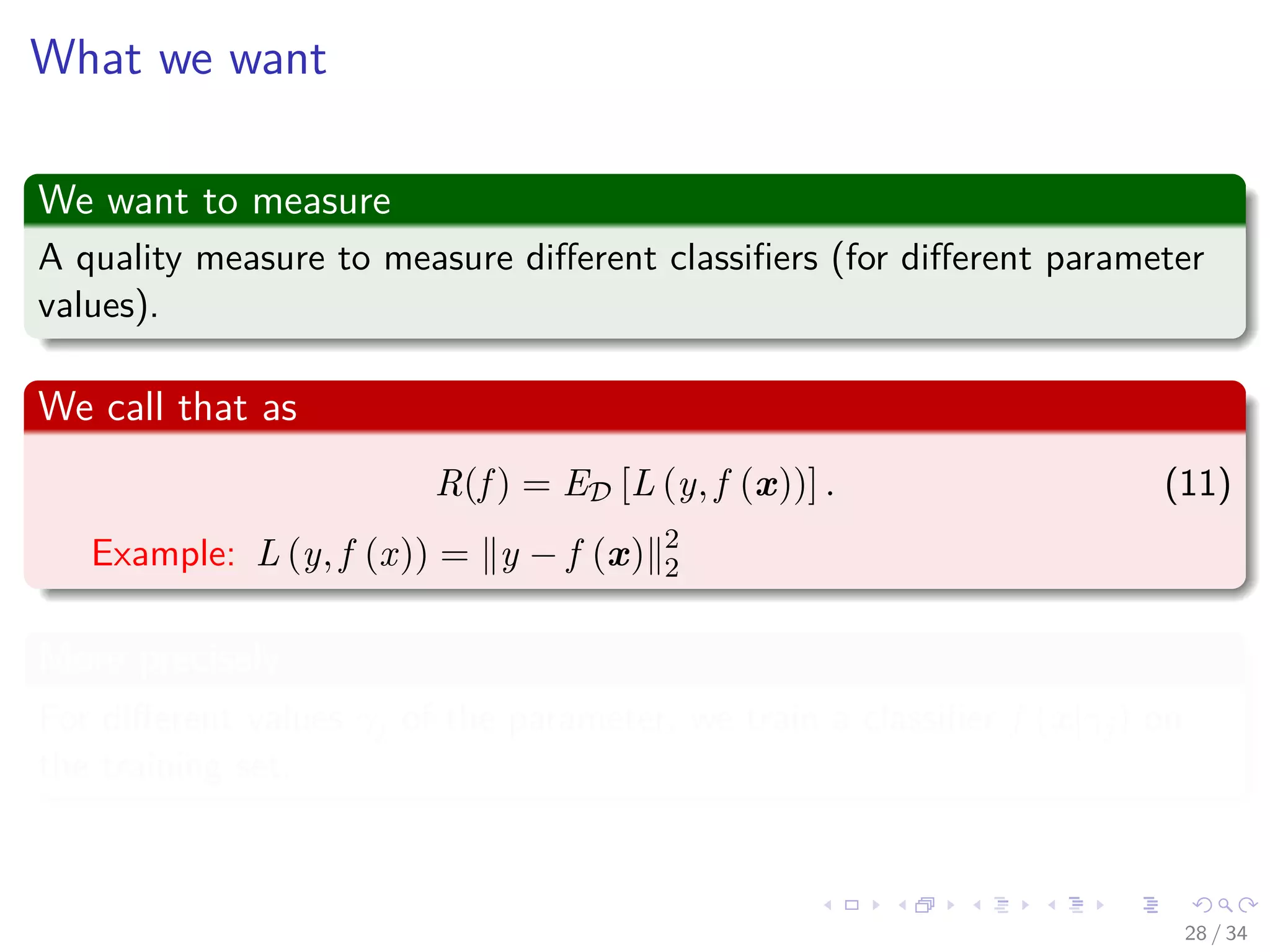 Images/cinvestav-
What we want
We want to measure
A quality measure to measure diﬀerent classiﬁers (for diﬀerent parameter
values).
We call that as
R(f ) = ED [L (y, f (x))] . (11)
Example: L (y, f (x)) = y − f (x) 2
2
More precisely
For diﬀerent values γj of the parameter, we train a classiﬁer f (x|γj) on
the training set.
28 / 34
 