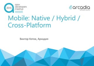 Mobile: Native / Hybrid /
Cross-Platform
Виктор Котов, Аркадия
 