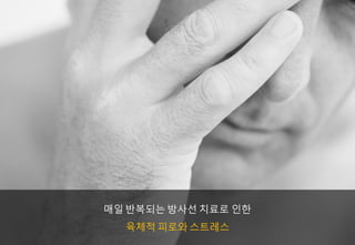 매일 반복되는 방사선 치료로 인한
육체적 피로와 스트레스
 