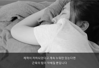 체력이 저하되었다고 계속 누워만 있는다면
근육의 힘이 약해질 뿐입니다
 