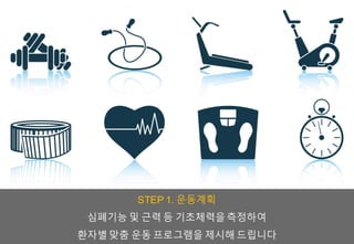 STEP 1. 운동계획
심폐기능 및 근력 등 기초체력을측정하여
환자별 맞춤 운동 프로그램을 제시해 드립니다
 