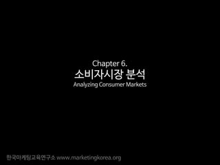 한국마케팅교육연구소 www.marketingkorea.org
Chapter 6.
소비자시장 분석
Analyzing Consumer Markets
 