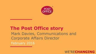 The Post Office story
Mark Davies, Communications and
Corporate Affairs Director
February 2016
WE’RECHANGING
 