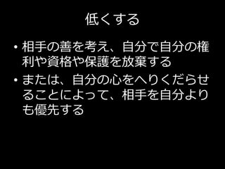 低くする
• 相手の善を考え、自分で自分の権
利や資格や保護を放棄する
• または、自分の心をへりくだらせ
ることによって、相手を自分より
も優先する
 