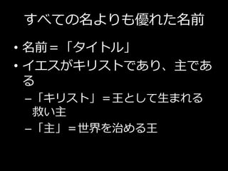 すべての名よりも優れた名前
• 名前＝「タイトル」
• イエスがキリストであり、主であ
る
–「キリスト」＝王として生まれる
救い主
–「主」＝世界を治める王
 