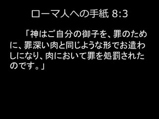 ローマ人への手紙 8:3
「神はご自分の御子を、罪のため
に、罪深い肉と同じような形でお遣わ
しになり、肉において罪を処罰された
のです。」
 