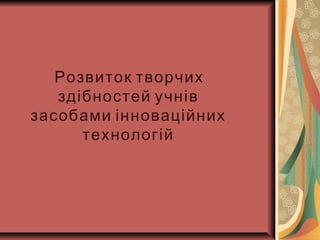 Розвиток творчих
здібностей учнів
засобами інноваційних
технологій
 