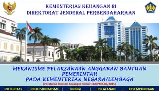 MEKANISME PELAKSANAAN ANGGARAN BANTUAN
PEMERINTAH
PADA KEMENTERIAN NEGARA/LEMBAGA
(Peraturan Menteri Keuangan Nomor 168/PMK.05/2015)
KEMENTERIAN KEUANGAN RI
DIREKTORAT JENDERAL PERBENDAHARAAN
INTEGRITAS | PROFESIONALISME | SINERGI | PELAYANAN | KESEMPURNAAN
 