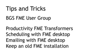 Tips and Tricks
BGS FME User Group
Productivity FME Transformers
Scheduling with FME desktop
Emailing with FME desktop
Keep an old FME installation
 