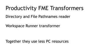 Productivity FME Transformers
Directory and File Pathnames reader
Workspace Runner transformer
Together they use less PC resources
 