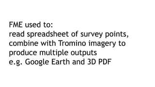 FME used to:
read spreadsheet of survey points,
combine with Tromino imagery to
produce multiple outputs
e.g. Google Earth and 3D PDF
 