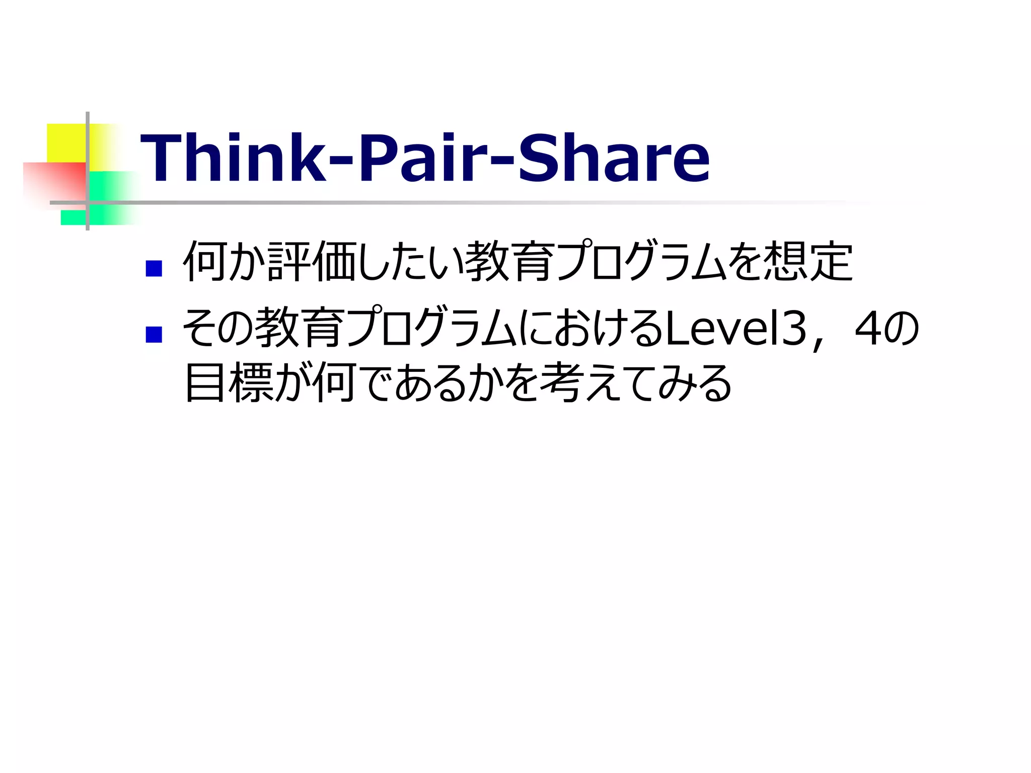 Think-Pair-Share
 何か評価したい教育プログラムを想定
 その教育プログラムにおけるLevel3，4の
目標が何であるかを考えてみる
 