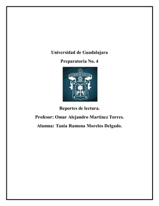 Universidad de Guadalajara
Preparatoria No. 4
Reportes de lectura.
Profesor: Omar Alejandro Martínez Torres.
Alumna: Tania Ramona Morelos Delgado.
 