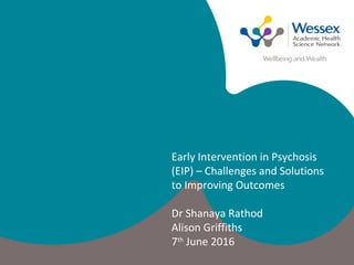 Early Intervention in Psychosis
(EIP) – Challenges and Solutions
to Improving Outcomes
Dr Shanaya Rathod
Alison Griffiths
7th
June 2016
 