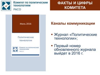 ФАКТЫ И ЦИФРЫ
КОМИТЕТА
Каналы коммуникации
 Журнал «Политические
технологии»;
 Первый номер
обновленного журнала
выйдет в 2016 г.
Июль 2016
 