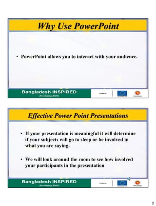 2
Why Use PowerPoint
• PowerPoint allows you to interact with your audience.
Effective Power Point Presentations
• If your presentation is meaningful it will determine
if your subjects will go to sleep or be involved in
what you are saying.
• We will look around the room to see how involved
your participants in the presentation
 