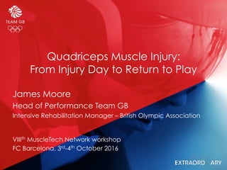 Quadriceps Muscle Injury: 
From Injury Day to Return to Play
VIIIth MuscleTech Network workshop
FC Barcelona, 3rd-4th October 2016
James Moore
Head of Performance Team GB
Intensive Rehabilitation Manager – British Olympic Association
 