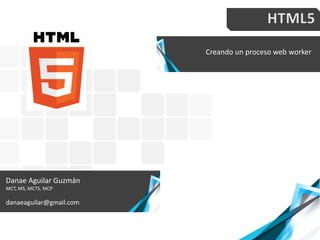 Creando un proceso web worker
Danae Aguilar Guzmán
MCT, MS, MCTS, MCP
danaeaguilar@gmail.com
 