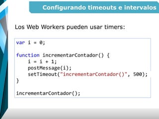 Configurando timeouts e intervalos
Los Web Workers pueden usar timers:
var i = 0;
function incrementarContador() {
i = i + 1;
postMessage(i);
setTimeout("incrementarContador()", 500);
}
incrementarContador();
 
