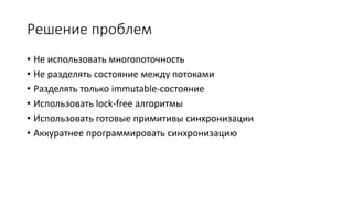 Решение проблем
• Не использовать многопоточность
• Не разделять состояние между потоками
• Разделять только immutable-состояние
• Использовать lock-free алгоритмы
• Использовать готовые примитивы синхронизации
• Аккуратнее программировать синхронизацию
 
