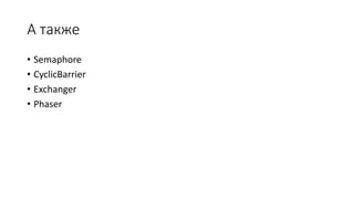 А также
• Semaphore
• CyclicBarrier
• Exchanger
• Phaser
 