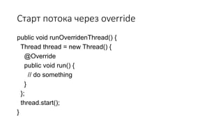 Старт потока через override
public void runOverridenThread() {
Thread thread = new Thread() {
@Override
public void run() {
// do something
}
};
thread.start();
}
 