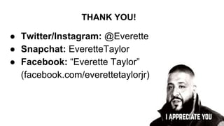 THANK YOU!
● Twitter/Instagram: @Everette
● Snapchat: EveretteTaylor
● Facebook: “Everette Taylor”
(facebook.com/everettetaylorjr)
 