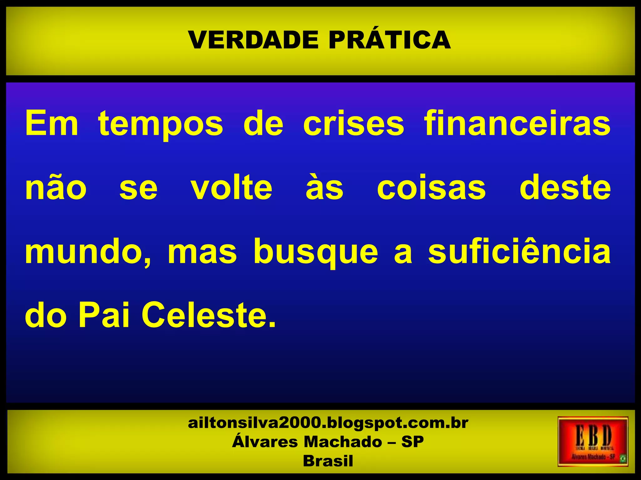 Em tempos de crises financeiras
não se volte às coisas deste
mundo, mas busque a suficiência
do Pai Celeste.
VERDADE PRÁTICA
ailtonsilva2000.blogspot.com.br
Álvares Machado – SP
Brasil
 