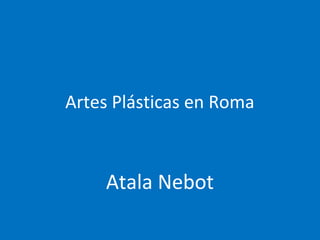 Artes Plásticas en Roma
Atala Nebot
 