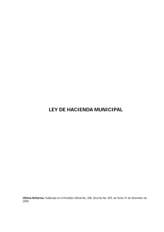 LEY DE HACIENDA MUNICIPAL
Última Reforma: Publicada en el Periódico Oficial No. 208, Decreto No. 059, de fecha 31 de Diciembre de
2009.
 