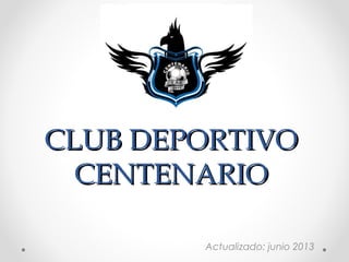 CLUB DEPORTIVOCLUB DEPORTIVO
CENTENARIOCENTENARIO
Actualizado: junio 2013
 