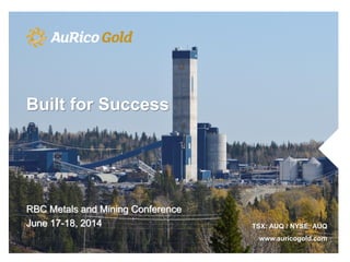 RBC Metals and Mining Conference
June 17-18, 2014 TSX: AUQ / NYSE: AUQ
www.auricogold.com
Built for Success
 