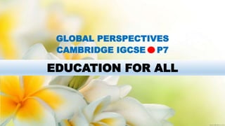 EDUCATION FOR ALL
GLOBAL PERSPECTIVES
CAMBRIDGE IGCSE P7
 