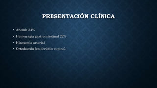 PRESENTACIÓN CLÍNICA
• Anemia 34%
• Hemorragia gastrointestinal 22%
• Hipoxemia arterial
• Ortodesoxia (en decúbito supino).
 