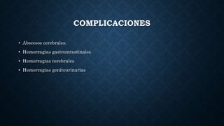 COMPLICACIONES
• Abscesos cerebrales.
• Hemorragias gastrointestinales
• Hemorragias cerebrales
• Hemorragias genitourinarias
 