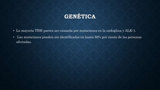 GENÉTICA
• La mayoría THH parece ser causada por mutaciones en la endoglina y ALK-1.
• Las mutaciones pueden ser identificados en hasta 88% por ciento de las personas
afectadas.
 