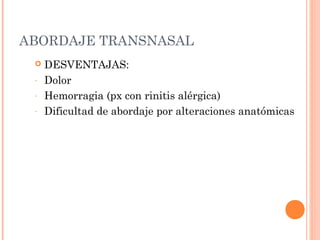ABORDAJE TRANSNASAL
 DESVENTAJAS:
- Dolor
- Hemorragia (px con rinitis alérgica)
- Dificultad de abordaje por alteraciones anatómicas
 