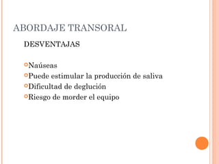 ABORDAJE TRANSORAL
DESVENTAJAS
Naúseas
Puede estimular la producción de saliva
Dificultad de deglución
Riesgo de morder el equipo
 