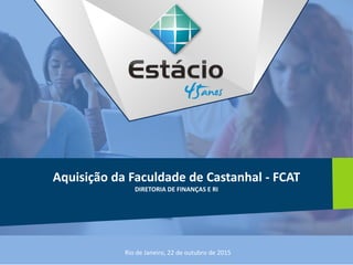 Aquisição da Faculdade de Castanhal - FCAT
DIRETORIA DE FINANÇAS E RI
Rio de Janeiro, 22 de outubro de 2015
 