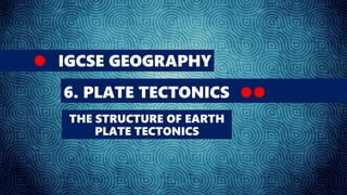 IGCSE GEOGRAPHY
6. PLATE TECTONICS
THE STRUCTURE OF EARTH
PLATE TECTONICS
 